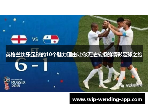 英格兰快乐足球的10个魅力理由让你无法抗拒的精彩足球之旅