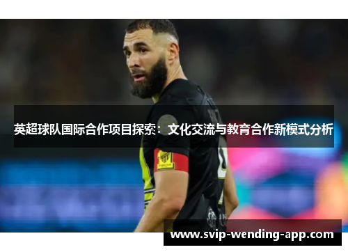 英超球队国际合作项目探索：文化交流与教育合作新模式分析