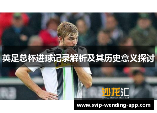 英足总杯进球记录解析及其历史意义探讨 英足总杯进球记录解析及其历史意义探讨