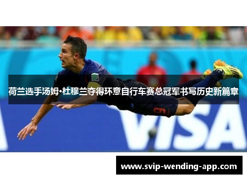 荷兰选手汤姆·杜穆兰夺得环意自行车赛总冠军书写历史新篇章 荷兰选手汤姆·杜穆兰夺得环意自行车赛总冠军书写历史新篇章