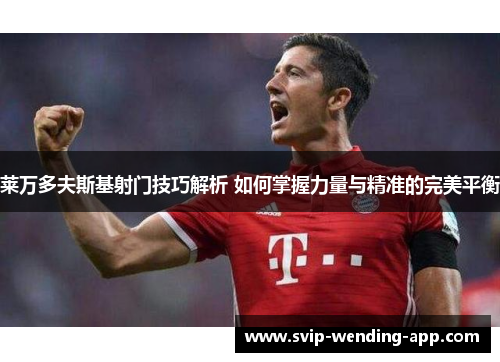 莱万多夫斯基射门技巧解析 如何掌握力量与精准的完美平衡 莱万多夫斯基射门技巧解析 如何掌握力量与精准的完美平衡