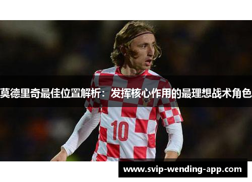 莫德里奇最佳位置解析：发挥核心作用的最理想战术角色