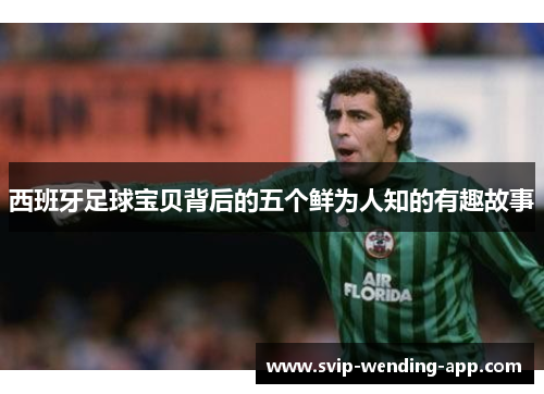 西班牙足球宝贝背后的五个鲜为人知的有趣故事 西班牙足球宝贝背后的五个鲜为人知的有趣故事