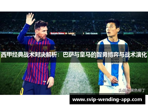 西甲经典战术对决解析:巴萨与皇马的智勇博弈与战术演化 西甲经典战术对决解析:巴萨与皇马的智勇博弈与战术演化
