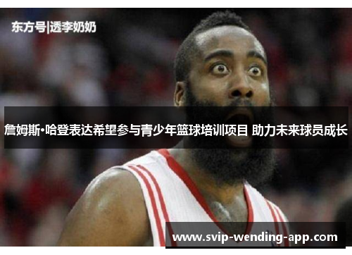 詹姆斯·哈登表达希望参与青少年篮球培训项目 助力未来球员成长 詹姆斯·哈登表达希望参与青少年篮球培训项目 助力未来球员成长