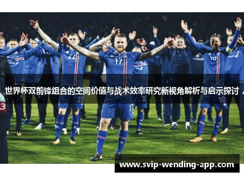 世界杯双前锋组合的空间价值与战术效率研究新视角解析与启示探讨 世界杯双前锋组合的空间价值与战术效率研究新视角解析与启示探讨