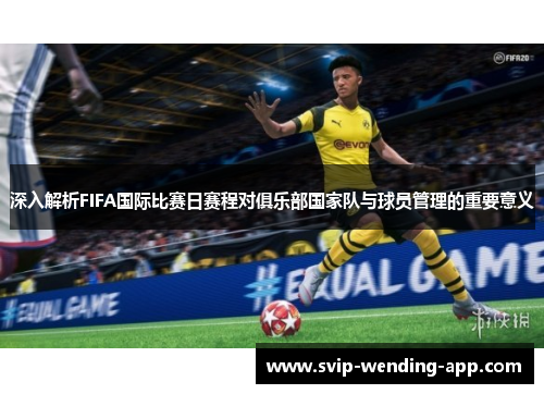 深入解析FIFA国际比赛日赛程对俱乐部国家队与球员管理的重要意义