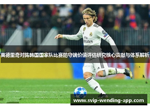 莫德里奇对阵韩国国家队比赛防守端价值评估研究核心贡献与体系解析