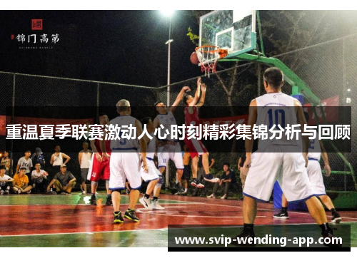 重温夏季联赛激动人心时刻精彩集锦分析与回顾 重温夏季联赛激动人心时刻精彩集锦分析与回顾
