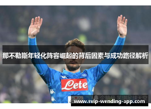 那不勒斯年轻化阵容崛起的背后因素与成功路径解析 那不勒斯年轻化阵容崛起的背后因素与成功路径解析