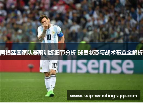 阿根廷国家队赛前训练细节分析 球员状态与战术布置全解析 阿根廷国家队赛前训练细节分析 球员状态与战术布置全解析