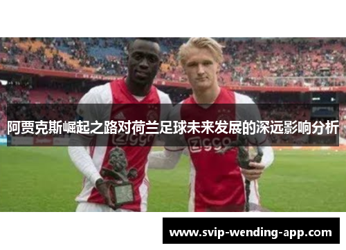 阿贾克斯崛起之路对荷兰足球未来发展的深远影响分析 阿贾克斯崛起之路对荷兰足球未来发展的深远影响分析