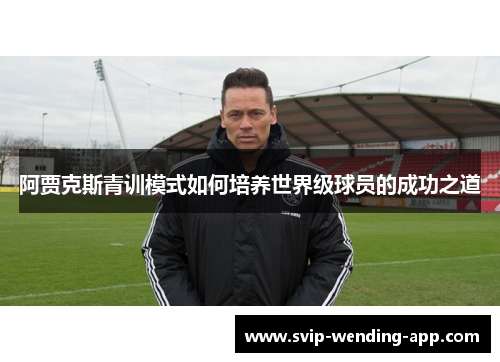 阿贾克斯青训模式如何培养世界级球员的成功之道