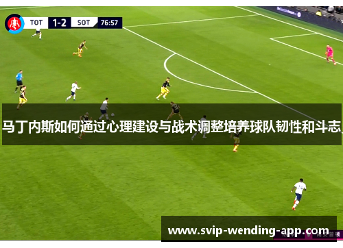 马丁内斯如何通过心理建设与战术调整培养球队韧性和斗志