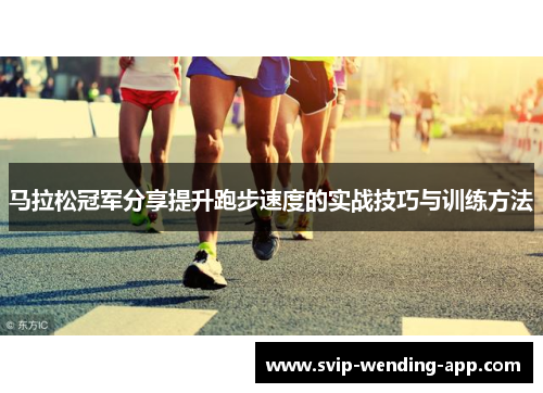 马拉松冠军分享提升跑步速度的实战技巧与训练方法