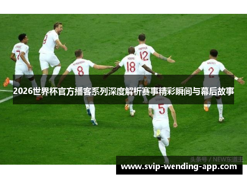 2026世界杯官方播客系列深度解析赛事精彩瞬间与幕后故事 2026世界杯官方播客系列深度解析赛事精彩瞬间与幕后故事