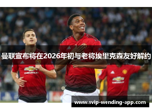 曼联宣布将在2026年初与老将埃里克森友好解约 曼联宣布将在2026年初与老将埃里克森友好解约