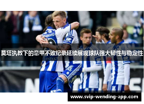 莫塔执教下的意甲不败纪录延续展现球队强大韧性与稳定性 莫塔执教下的意甲不败纪录延续展现球队强大韧性与稳定性