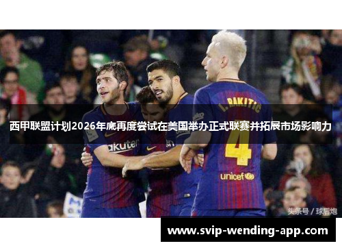 西甲联盟计划2026年底再度尝试在美国举办正式联赛并拓展市场影响力
