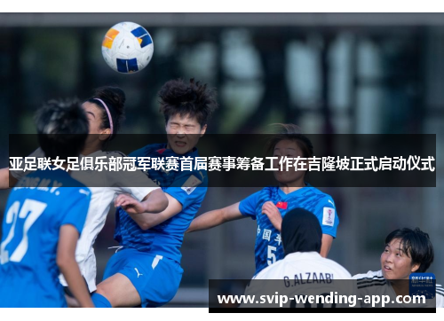 亚足联女足俱乐部冠军联赛首届赛事筹备工作在吉隆坡正式启动仪式