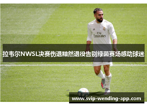 拉韦尔NWSL决赛伤退黯然退役告别绿茵赛场感动球迷 拉韦尔NWSL决赛伤退黯然退役告别绿茵赛场感动球迷