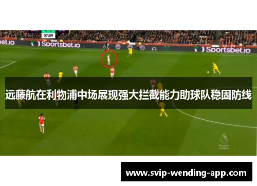 远藤航在利物浦中场展现强大拦截能力助球队稳固防线 远藤航在利物浦中场展现强大拦截能力助球队稳固防线