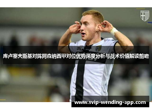 库卢塞夫斯基对阵阿森纳西甲对位优势深度分析与战术价值解读前瞻 库卢塞夫斯基对阵阿森纳西甲对位优势深度分析与战术价值解读前瞻