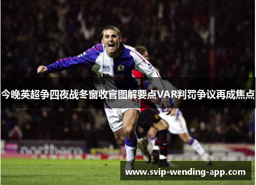 今晚英超争四夜战冬窗收官图解要点VAR判罚争议再成焦点 今晚英超争四夜战冬窗收官图解要点VAR判罚争议再成焦点