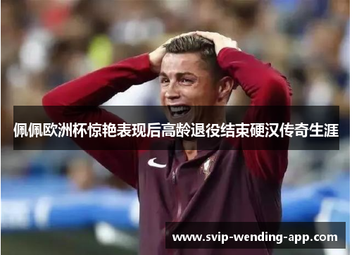 佩佩欧洲杯惊艳表现后高龄退役结束硬汉传奇生涯 佩佩欧洲杯惊艳表现后高龄退役结束硬汉传奇生涯