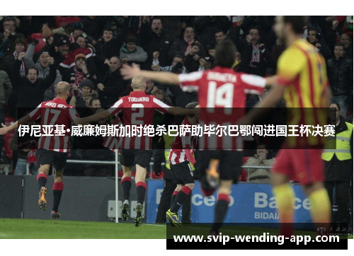 伊尼亚基·威廉姆斯加时绝杀巴萨助毕尔巴鄂闯进国王杯决赛 伊尼亚基·威廉姆斯加时绝杀巴萨助毕尔巴鄂闯进国王杯决赛