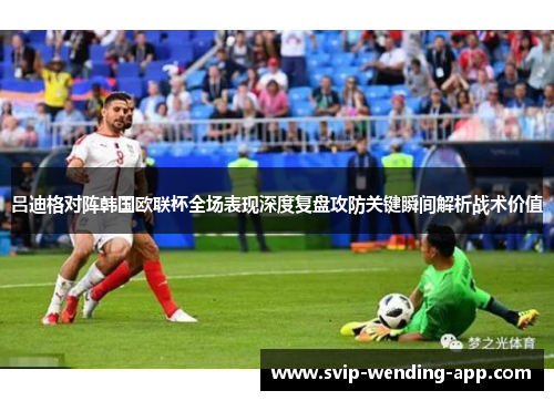 吕迪格对阵韩国欧联杯全场表现深度复盘攻防关键瞬间解析战术价值