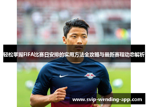 轻松掌握FIFA比赛日安排的实用方法全攻略与最新赛程动态解析 轻松掌握FIFA比赛日安排的实用方法全攻略与最新赛程动态解析