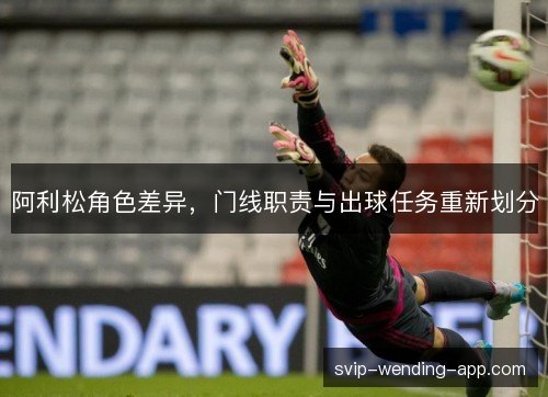 阿利松角色差异，门线职责与出球任务重新划分